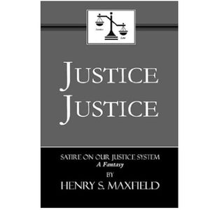 Justice Justice: Satire on Our Justice System, a Fantasy, by Henry S. Maxfield