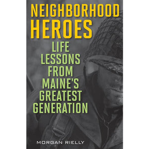 Neighborhood Heroes: Life Lessons from Maine's Greatest Generation, by Morgan Rielly